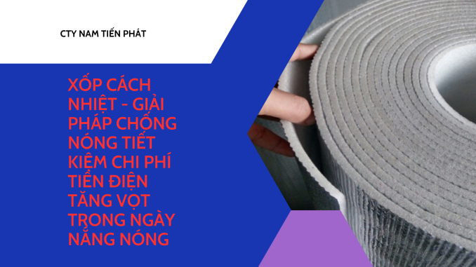 CTY NAM TIẾN PHÁTXỐP CÁCH NHIỆT - GIẢI PHÁP CHỐNG NÓNG TIẾT KIỆM CHI PHÍ TIỀN ĐIỆN TĂNG VỌT TRONG NGÀY NẮNG NÓNG