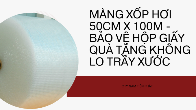MÀNG XỐP HƠI 50CM X 100M - BẢO VỆ HỘP GIẤY QUÀ TẶNG KHÔNG LO TRẦY XƯỚC