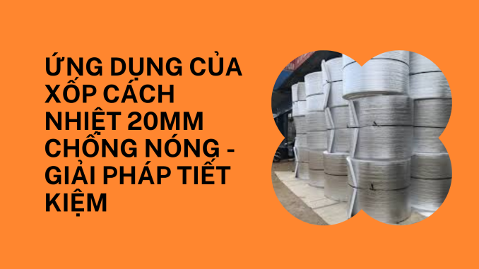 ỨNG DỤNG CỦA XỐP CÁCH NHIỆT 20MM CHỐNG NÓNG - GIẢI PHÁP TIẾT KIỆM