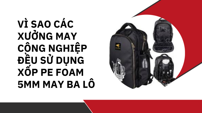 VÌ SAO CÁC XƯỞNG MAY CÔNG NGHIỆP ĐỀU SỬ DỤNG XỐP PE FOAM 5MM MAY BA LÔ