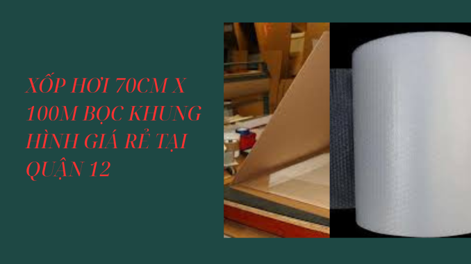 XỐP HƠI 70CM X 100M BỌC KHUNG HÌNH GIÁ RẺ TẠI QUẬN 12 (1)