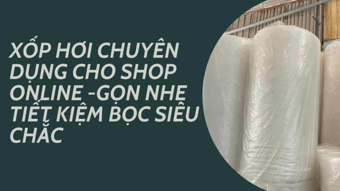 XỐP HƠI CHUYÊN DỤNG CHO SHOP ONLINE - GỌN NHẸ TIẾT KIỆM BỌC SIÊU CHẮC