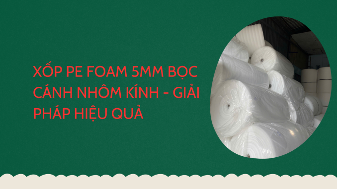 XỐP PE FOAM 5MM BỌC CÁNH NHÔM KÍNH - GIẢI PHÁP HIỆU QUẢ