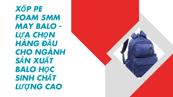 XỐP PE FOAM 5MM MAY BALO - LỰA CHỌN HÀNG ĐẦU CHO NGÀNH SẢN XUẤT BALO HỌC SINH CHẤT LƯỢNG CAO
