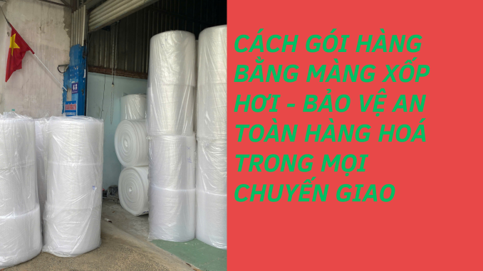 CÁCH GÓI HÀNG BẰNG MÀNG XỐP HƠI - BẢO VỆ AN TOÀN HÀNG HOÁ TRONG MỌI CHUYẾN GIAO