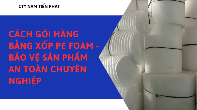 CÁCH GÓI HÀNG BẰNG XỐP PE FOAM - BẢO VỆ SẢN PHẨM AN TOÀN CHUYÊN NGHIỆP