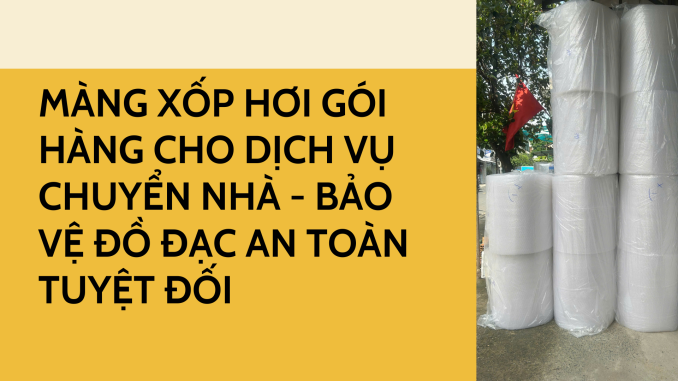 MÀNG XỐP HƠI GÓI HÀNG CHO DỊCH VỤ CHUYỂN NHÀ - BẢO VỆ ĐỒ ĐẠC AN TOÀN TUYỆT ĐỐI