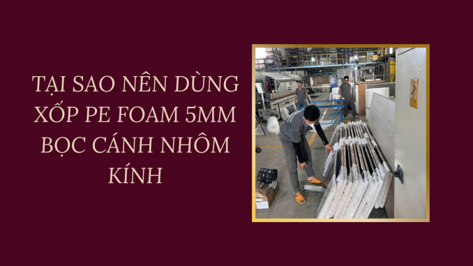 TẠI SAO NÊN DÙNG XỐP PE FOAM 5MM BỌC CÁNH NHÔM KÍNH