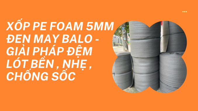 XỐP PE FOAM 5MM ĐEN MAY BALO - GIẢI PHÁP ĐỆM LÓT BỀN , NHẸ , CHỐNG SỐC