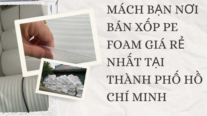 MÁCH BẠN NƠI BÁN XỐP PE FOAM GIÁ RẺ NHẤT TẠI THÀNH PHỐ HỒ CHÍ MINH