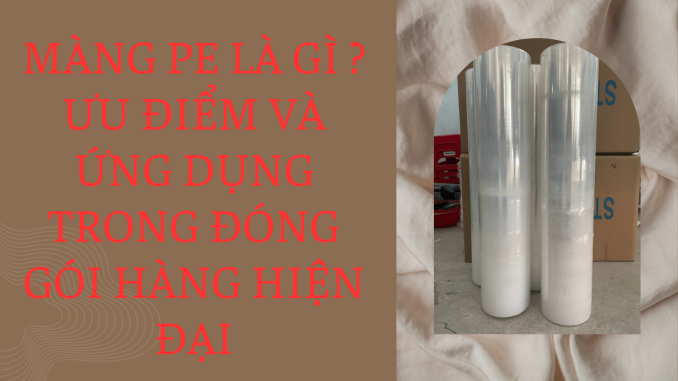 MÀNG PE LÀ GÌ ƯU ĐIỂM VÀ ỨNG DỤNG TRONG ĐÓNG GÓI HÀNG HIỆN ĐẠI