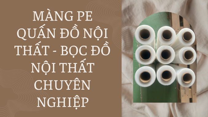 MÀNG PE QUẤN ĐỒ NỘI THẤT - BỌC ĐỒ NỘI THẤT CHUYÊN NGHIỆP