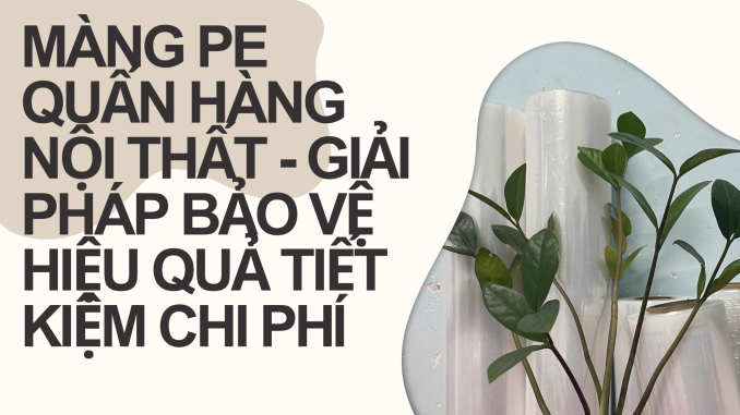 MÀNG PE QUẤN HÀNG NỘI THẤT - GIẢI PHÁP BẢO VỆ HIỆU QUẢ TIẾT KIỆM CHI PHÍ