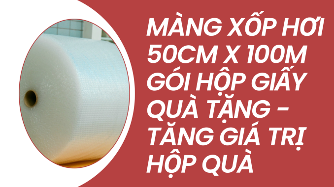 MÀNG XỐP HƠI 50CM X 100M GÓI HỘP GIẤY QUÀ TẶNG - TĂNG GIÁ TRỊ HỘP QUÀ
