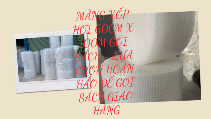 MÀNG XỐP HƠI 60CM X 100M GÓI SÁCH - LỰA CHỌN HOÀN HẢO ĐỂ GÓI SÁCH GIAO HÀNG