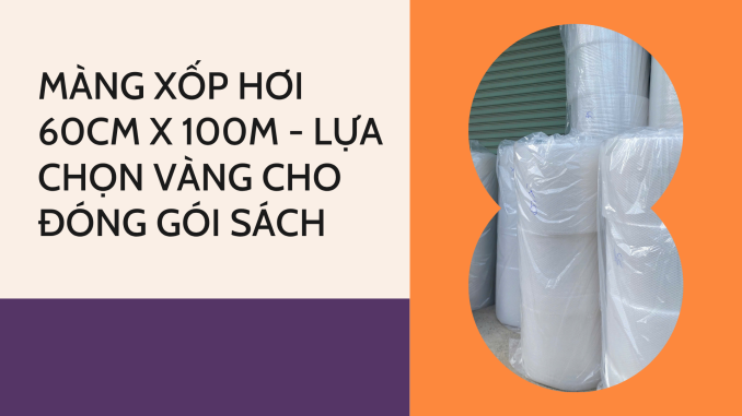 MÀNG XỐP HƠI 60CM X 100M - LỰA CHỌN VÀNG CHO ĐÓNG GÓI SÁCH
