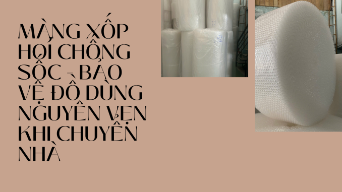 MÀNG XỐP HƠI CHỐNG SỐC - BẢO VỆ ĐỒ DÙNG NGUYÊN VẸN KHI CHUYỂN NHÀ