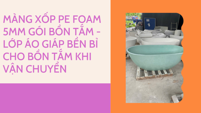 MÀNG XỐP PE FOAM 5MM GÓI BỒN TẮM - LỚP ÁO GIÁP BỀN BỈ CHO BỒN TẮM KHI VẬN CHUYỂN
