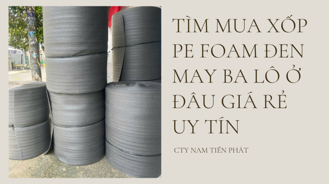 TÌM MUA XỐP PE FOAM ĐEN MAY BA LÔ Ở ĐÂU GIÁ RẺ UY TÍN