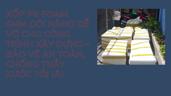 XỐP PE FOAM 5MM GÓI HÀNG DỄ VỠ CHO CÔNG TRÌNH XÂY DỰNG – BẢO VỆ AN TOÀN, CHỐNG TRẦY XƯỚC TỐI ƯU
