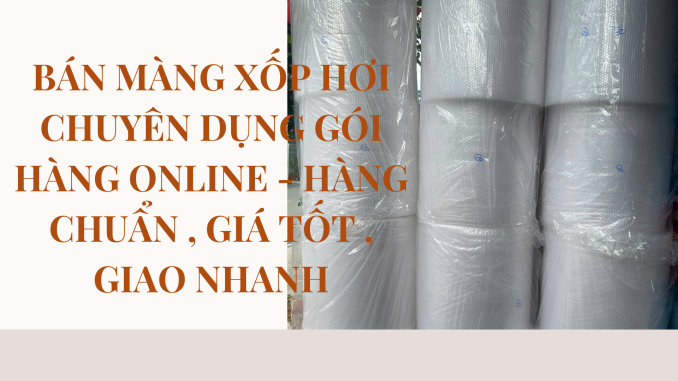 BÁN MÀNG XỐP HƠI CHUYÊN DỤNG GÓI HÀNG ONLINE - HÀNG CHUẨN , GIÁ TỐT , GIAO NHANH