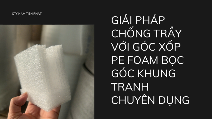 GIẢI PHÁP CHỐNG TRẦY VỚI GÓC XỐP PE FOAM BỌC GÓC KHUNG TRANH CHUYÊN DỤNG