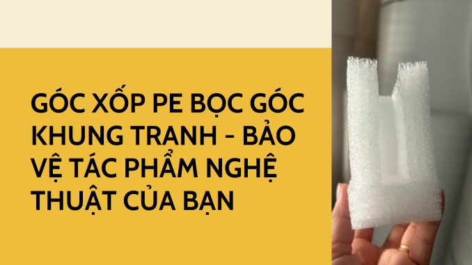 GÓC XỐP PE BỌC GÓC KHUNG TRANH - BẢO VỆ TÁC PHẨM NGHỆ THUẬT CỦA BẠN