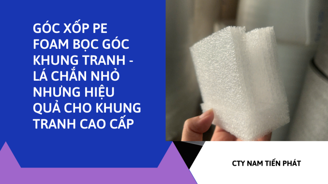 GÓC XỐP PE FOAM BỌC GÓC KHUNG TRANH - LÁ CHẮN NHỎ NHƯNG HIỆU QUẢ CHO KHUNG TRANH CAO CẤP