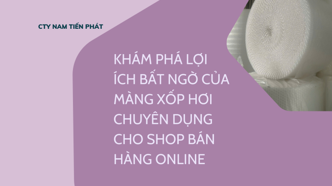 KHÁM PHÁ LỢI ÍCH BẤT NGỜ CỦA MÀNG XỐP HƠI CHUYÊN DỤNG CHO SHOP BÁN HÀNG ONLINE