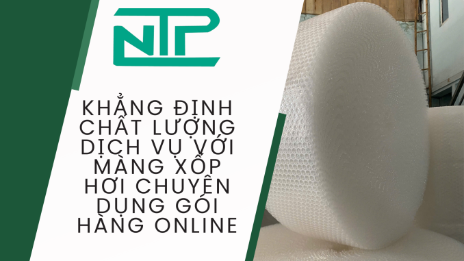 KHẲNG ĐỊNH CHẤT LƯỢNG DỊCH VỤ VỚI MÀNG XỐP HƠI CHUYÊN DỤNG GÓI HÀNG ONLINE