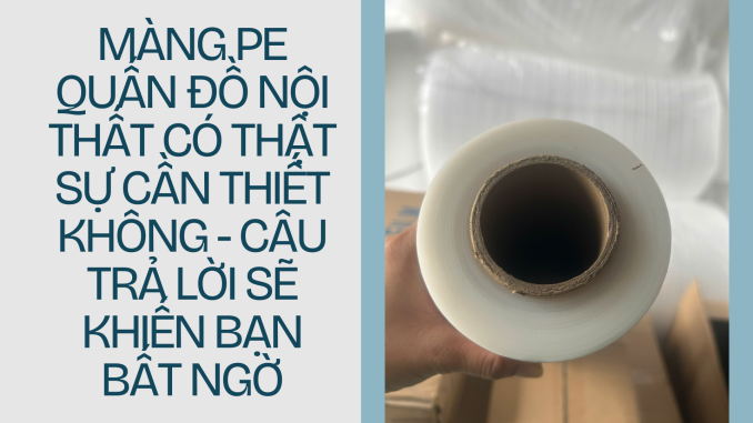 MÀNG PE QUẤN ĐỒ NỘI THẤT CÓ THẬT SỰ CẦN THIẾT KHÔNG - CÂU TRẢ LỜI SẼ KHIẾN BẠN BẤT NGỜ