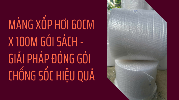 MÀNG XỐP HƠI 60CM X 100M GÓI SÁCH - GIẢI PHÁP ĐÓNG GÓI CHỐNG SỐC HIỆU QUẢ