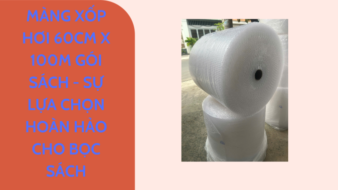 MÀNG XỐP HƠI 60CM X 100M GÓI SÁCH - SỰ LỰA CHỌN HOÀN HẢO CHO BỌC SÁCH