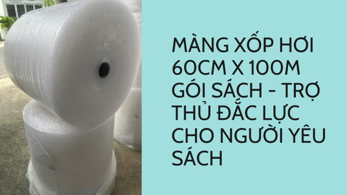 MÀNG XỐP HƠI 60CM X 100M GÓI SÁCH - TRỢ THỦ ĐẮC LỰC CHO NGƯỜI YÊU SÁCH