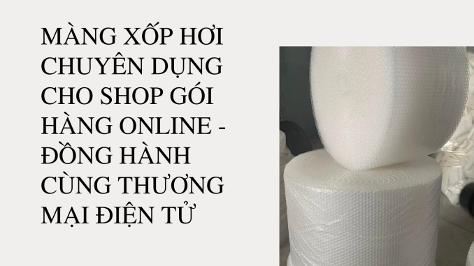 MÀNG XỐP HƠI CHUYÊN DỤNG CHO SHOP GÓI HÀNG ONLINE - ĐỒNG HÀNH CÙNG THƯƠNG MẠI ĐIỆN TỬ