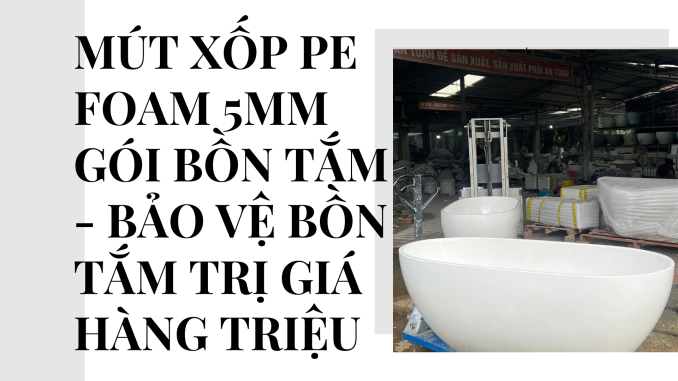 MÚT XỐP PE FOAM 5MM GÓI BỒN TẮM - BẢO VỆ BỒN TẮM TRỊ GIÁ HÀNG TRIỆU