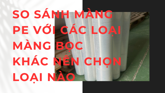 SO SÁNH MÀNG PE VỚI CÁC LOẠI MÀNG BỌC KHÁC NÊN CHỌN LOẠI NÀO