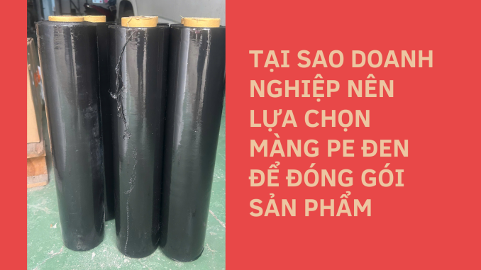 TẠI SAO DOANH NGHIỆP NÊN LỰA CHỌN MÀNG PE ĐEN ĐỂ ĐÓNG GÓI SẢN PHẨM