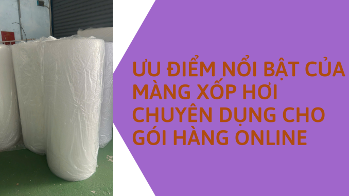 ƯU ĐIỂM NỔI BẬT CỦA MÀNG XỐP HƠI CHUYÊN DỤNG CHO GÓI HÀNG ONLINE