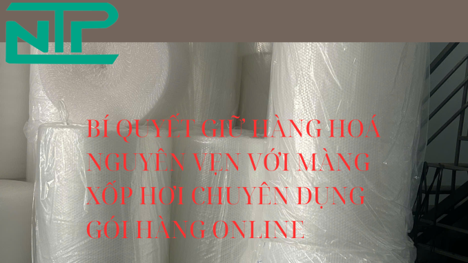 BÍ QUYẾT GIỮ HÀNG HOÁ NGUYÊN VẸN VỚI MÀNG XỐP HƠI CHUYÊN DỤNG GÓI HÀNG ONLINE