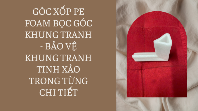 GÓC XỐP PE FOAM BỌC GÓC KHUNG TRANH - BẢO VỆ KHUNG TRANH TINH XẢO TRONG TỪNG CHI TIẾT