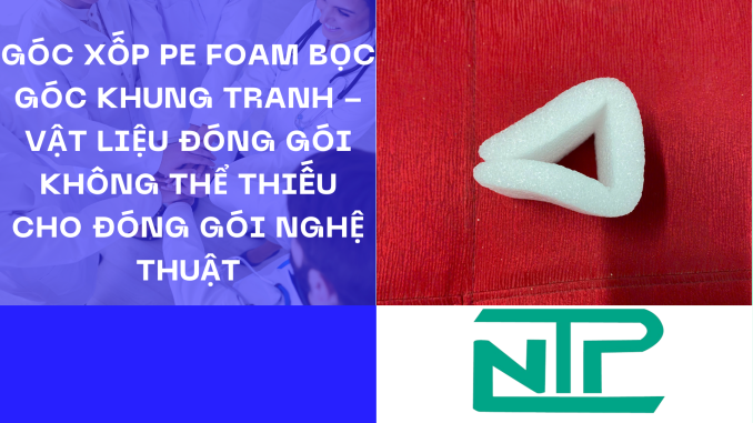 GÓC XỐP PE FOAM BỌC GÓC KHUNG TRANH - VẬT LIỆU ĐÓNG GÓI KHÔNG THỂ THIẾU CHO ĐÓNG GÓI NGHỆ THUẬT