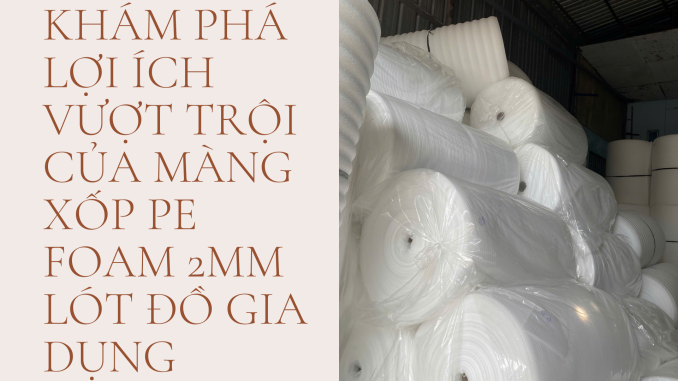 KHÁM PHÁ LỢI ÍCH VƯỢT TRỘI CỦA MÀNG XỐP PE FOAM 2MM LÓT ĐỒ GIA DỤNG