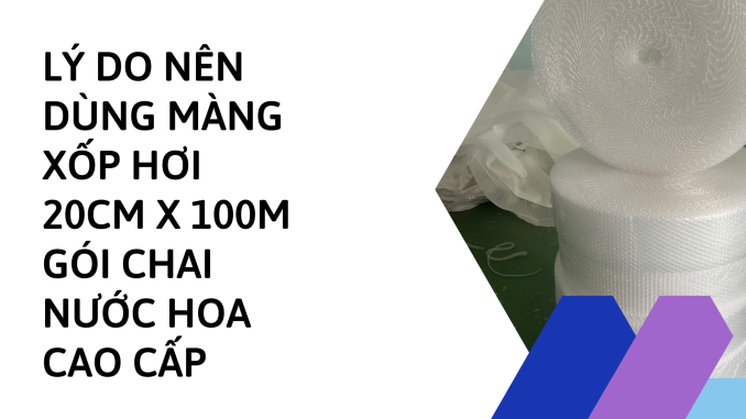 LÝ DO NÊN DÙNG MÀNG XỐP HƠI 20CM X 100M GÓI CHAI NƯỚC HOA CAO CẤP