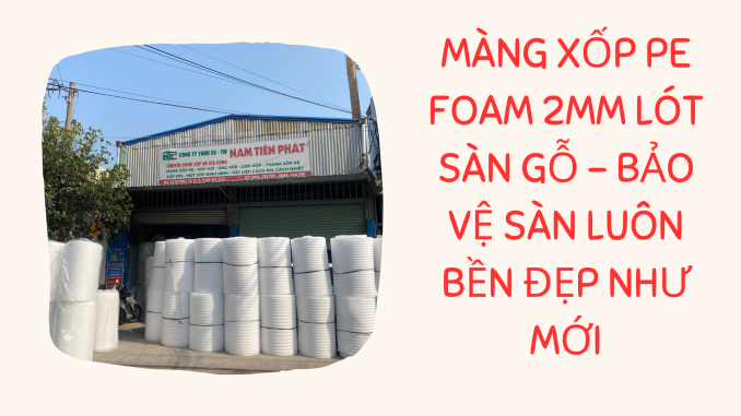 MÀNG XỐP PE FOAM 2MM LÓT SÀN GỖ - BẢO VỆ SÀN LUÔN BỀN ĐẸP NHƯ MỚI