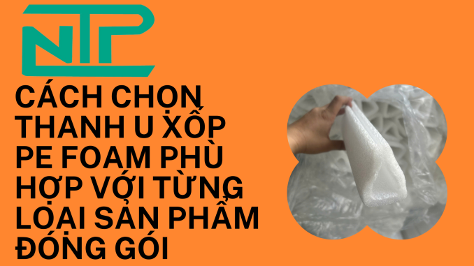 CÁCH CHỌN THANH U XỐP PE FOAM PHÙ HỢP VỚI TỪNG LOẠI SẢN PHẨM ĐÓNG GÓI