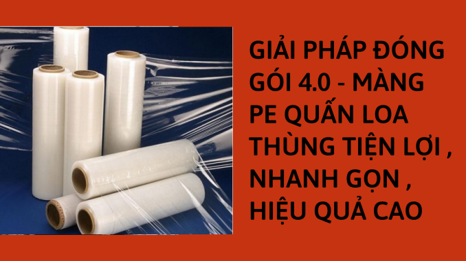 GIẢI PHÁP ĐÓNG GÓI 4.0 - MÀNG PE QUẤN LOA THÙNG TIỆN LỢI , NHANH GỌN , HIỆU QUẢ CAO (1)