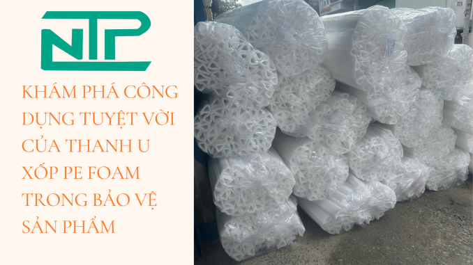 KHÁM PHÁ CÔNG DỤNG TUYỆT VỜI CỦA THANH U XỐP PE FOAM TRONG BẢO VỆ SẢN PHẨM