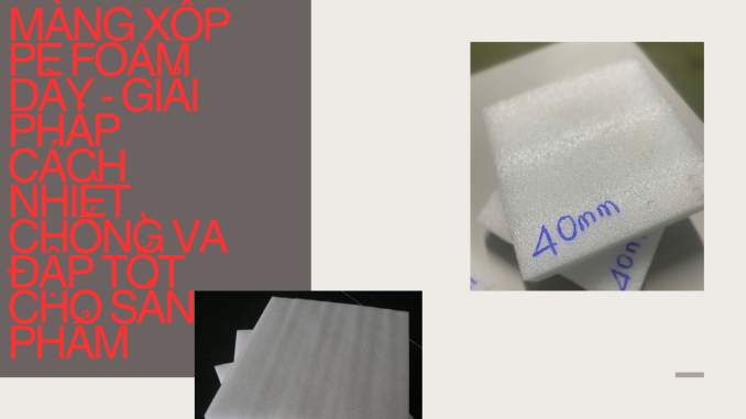 MÀNG XỐP PE FOAM DÀY - GIẢI PHÁP CÁCH NHIỆT , CHỐNG VA ĐẬP TỐT CHO SẢN PHẨM (1)