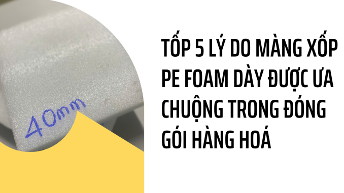 TỐP 5 LÝ DO MÀNG XỐP PE FOAM DÀY ĐƯỢC ƯA CHUỘNG TRONG ĐÓNG GÓI HÀNG HOÁ